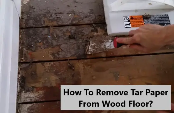 How To Remove Tar Paper From Wood Floor? - [Easy Removal Ways]